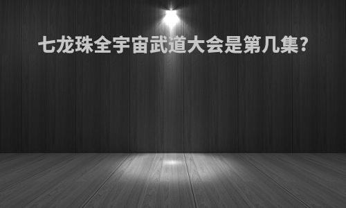 七龙珠全宇宙武道大会是第几集?