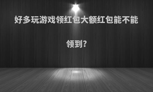 好多玩游戏领红包大额红包能不能领到?