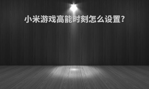 小米游戏高能时刻怎么设置?