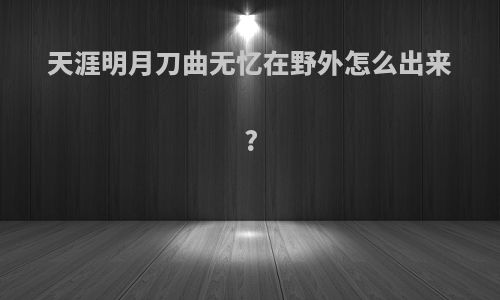 天涯明月刀曲无忆在野外怎么出来?