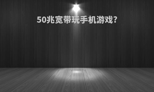 50兆宽带玩手机游戏?