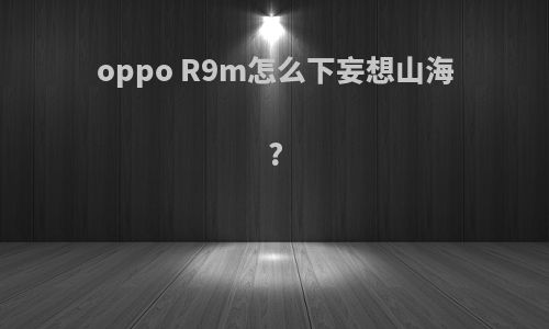 oppo R9m怎么下妄想山海?