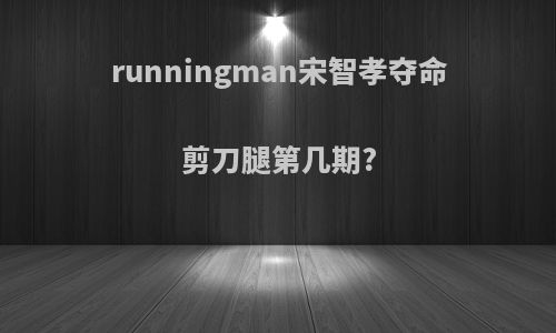 runningman宋智孝夺命剪刀腿第几期?