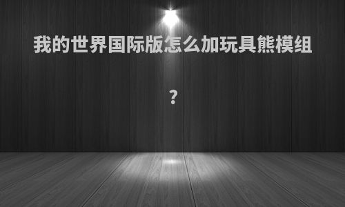 我的世界国际版怎么加玩具熊模组?