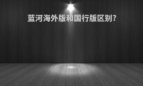 蓝河海外版和国行版区别?
