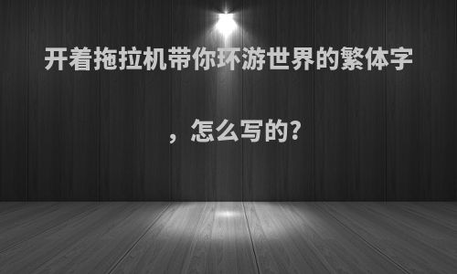 开着拖拉机带你环游世界的繁体字，怎么写的?