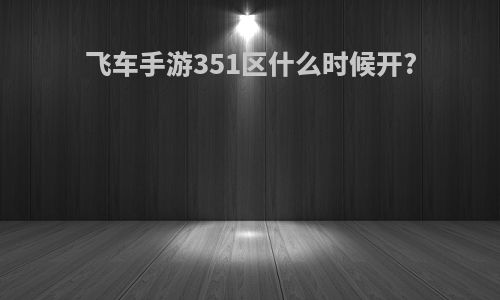 飞车手游351区什么时候开?