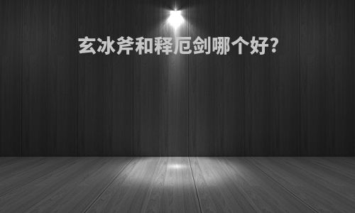 玄冰斧和释厄剑哪个好?