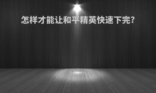 怎样才能让和平精英快速下完?