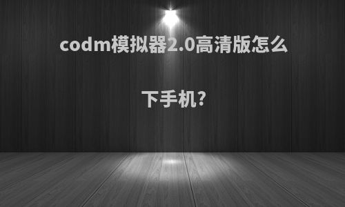 codm模拟器2.0高清版怎么下手机?