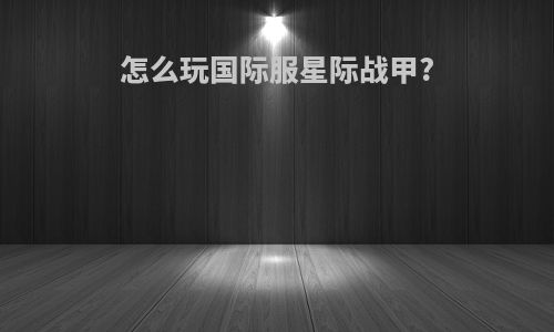 怎么玩国际服星际战甲?