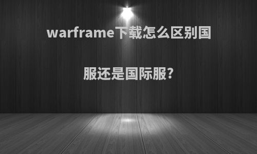 warframe下载怎么区别国服还是国际服?