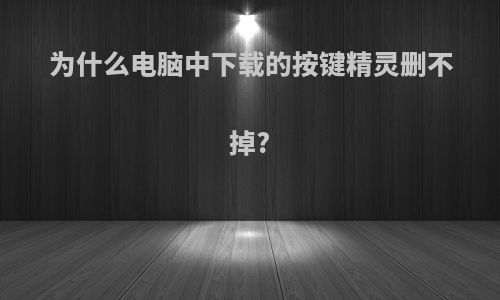 为什么电脑中下载的按键精灵删不掉?