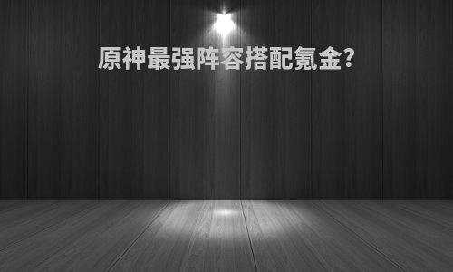 原神最强阵容搭配氪金?
