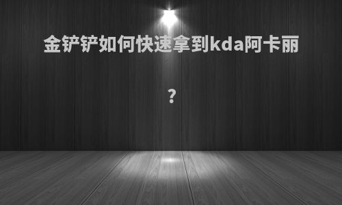 金铲铲如何快速拿到kda阿卡丽?