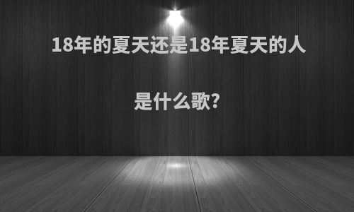 18年的夏天还是18年夏天的人是什么歌?