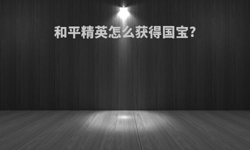 和平精英怎么获得国宝?