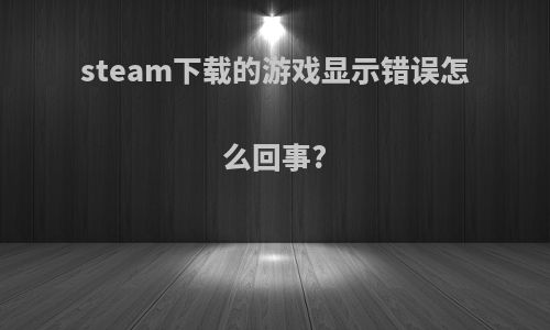 steam下载的游戏显示错误怎么回事?