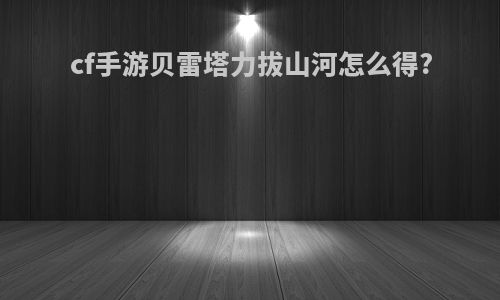 cf手游贝雷塔力拔山河怎么得?