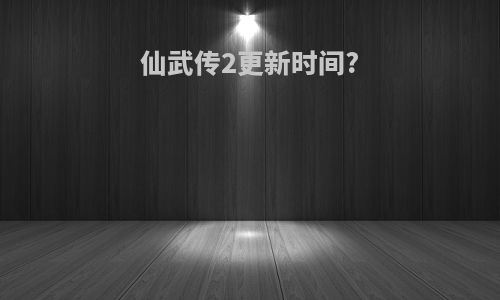 仙武传2更新时间?