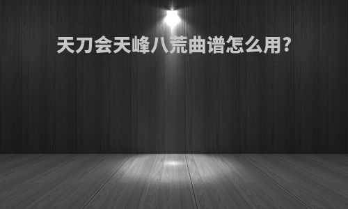 天刀会天峰八荒曲谱怎么用?