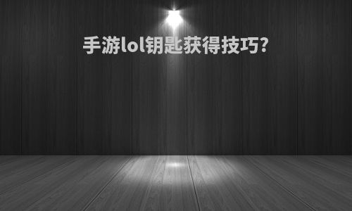 手游lol钥匙获得技巧?