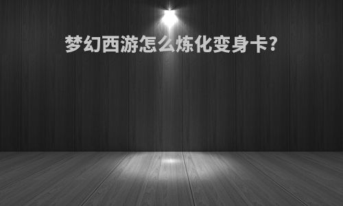 梦幻西游怎么炼化变身卡?