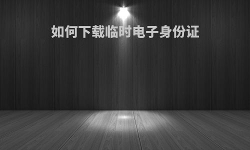 如何下载临时电子身份证
