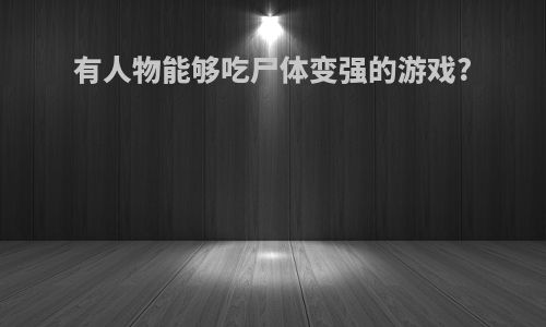 有人物能够吃尸体变强的游戏?