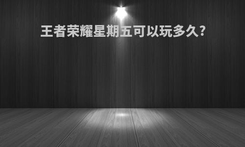 王者荣耀星期五可以玩多久?