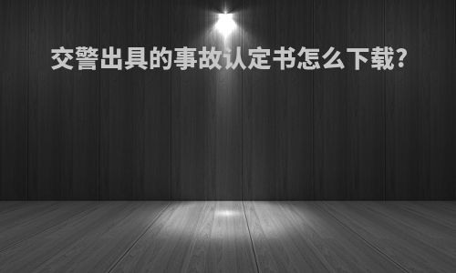 交警出具的事故认定书怎么下载?