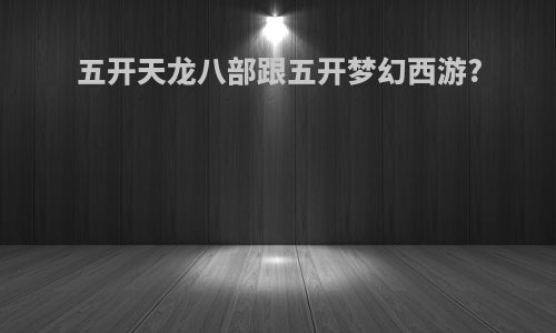 五开天龙八部跟五开梦幻西游?