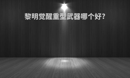 黎明觉醒重型武器哪个好?