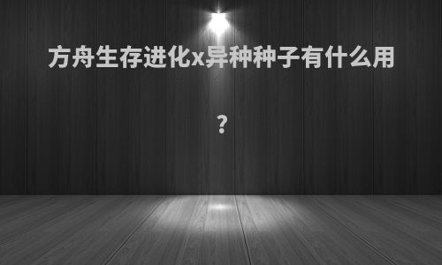 方舟生存进化x异种种子有什么用?
