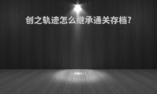 创之轨迹怎么继承通关存档?