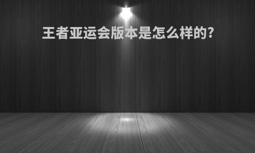 王者亚运会版本是怎么样的?
