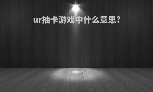 ur抽卡游戏中什么意思?