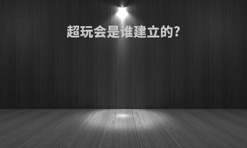 超玩会是谁建立的?