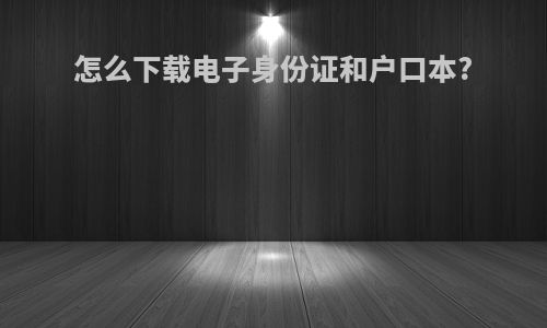 怎么下载电子身份证和户口本?