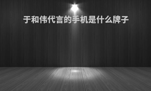 于和伟代言的手机是什么牌子