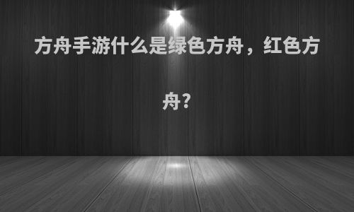 方舟手游什么是绿色方舟，红色方舟?