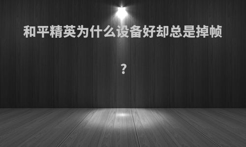 和平精英为什么设备好却总是掉帧?