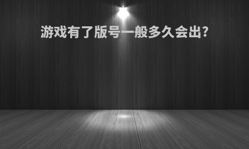 游戏有了版号一般多久会出?