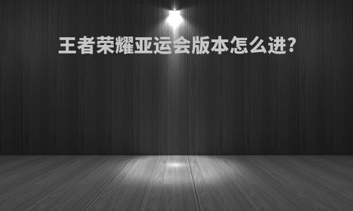 王者荣耀亚运会版本怎么进?