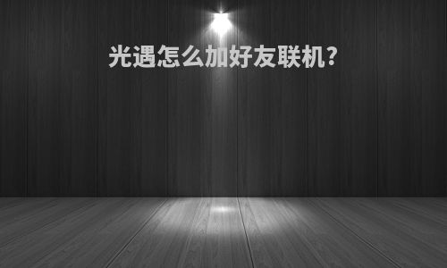 光遇怎么加好友联机?