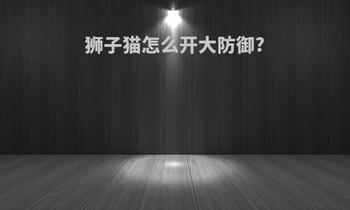狮子猫怎么开大防御?