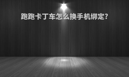 跑跑卡丁车怎么换手机绑定?