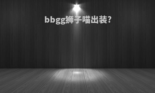 bbgg狮子喵出装?