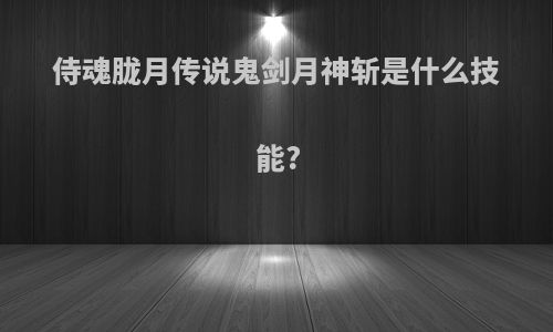 侍魂胧月传说鬼剑月神斩是什么技能?