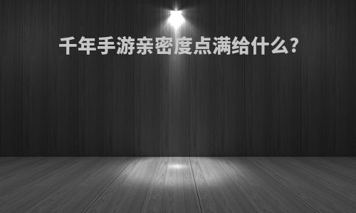 千年手游亲密度点满给什么?